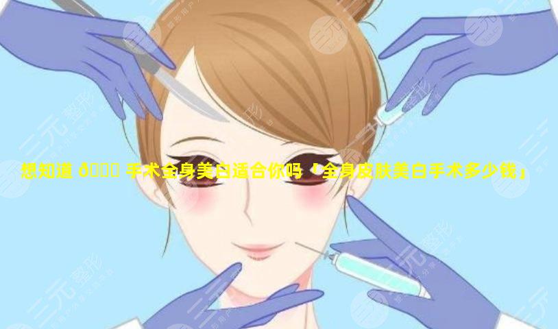 想知道 🐕 手术全身美白适合你吗「全身皮肤美白手术多少钱」